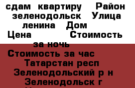 сдам  квартиру  › Район ­ зеленодольск › Улица ­ ленина › Дом ­ 35 › Цена ­ 1 000 › Стоимость за ночь ­ 900 › Стоимость за час ­ 250 - Татарстан респ., Зеленодольский р-н, Зеленодольск г. Недвижимость » Квартиры аренда посуточно   